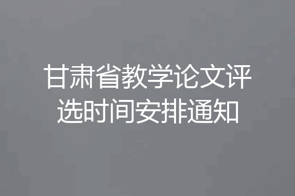甘肃省教学论文评选时间安排通知