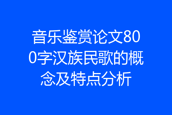 音乐鉴赏论文800字汉族民歌的概念及特点分析