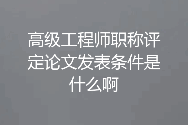 高级工程师职称评定论文发表条件是什么啊