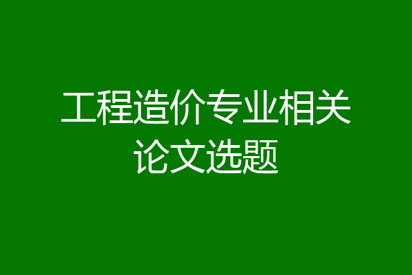 工程造价专业相关论文选题