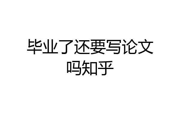 毕业了还要写论文吗知乎