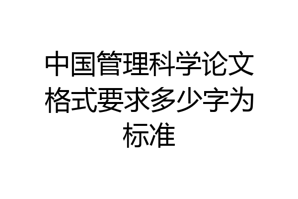 中国管理科学论文格式要求多少字为标准