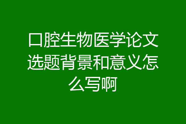 口腔生物医学论文选题背景和意义怎么写啊