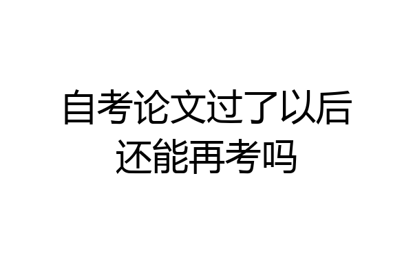 自考论文过了以后还能再考吗