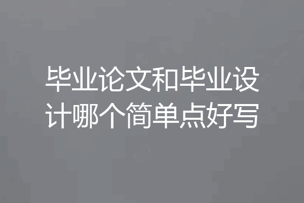 毕业论文和毕业设计哪个简单点好写
