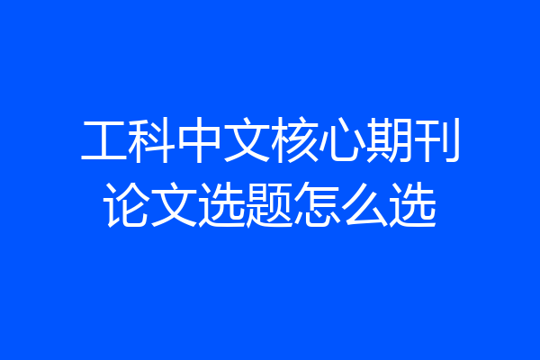 工科中文核心期刊论文选题怎么选