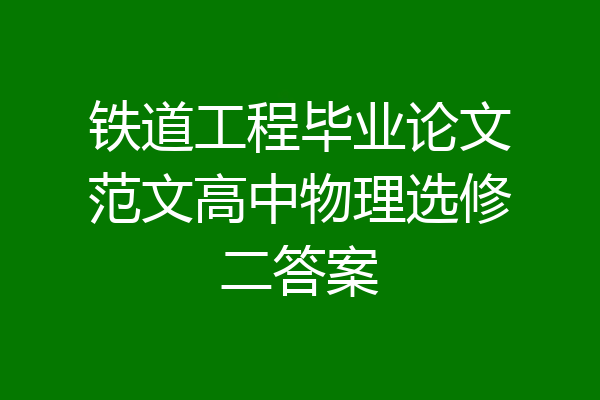 铁道工程毕业论文范文高中物理选修二答案