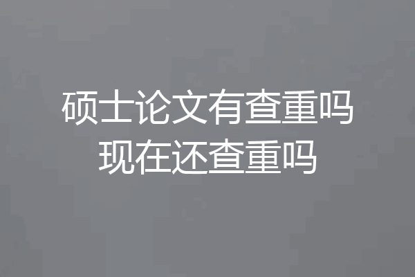 硕士论文有查重吗现在还查重吗