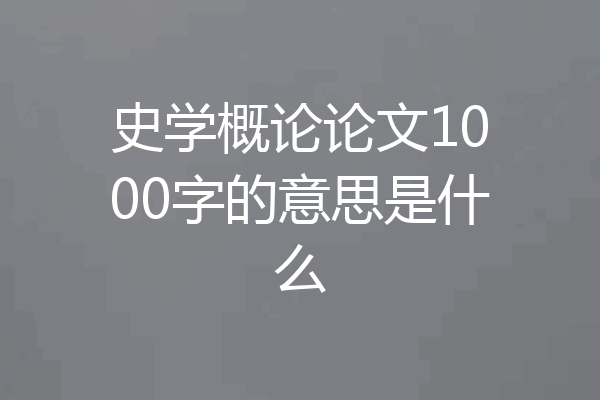 史学概论论文1000字的意思是什么