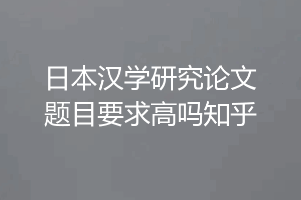日本汉学研究论文题目要求高吗知乎