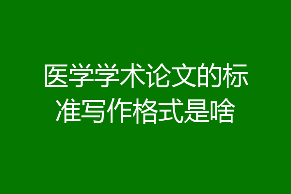 医学学术论文的标准写作格式是啥