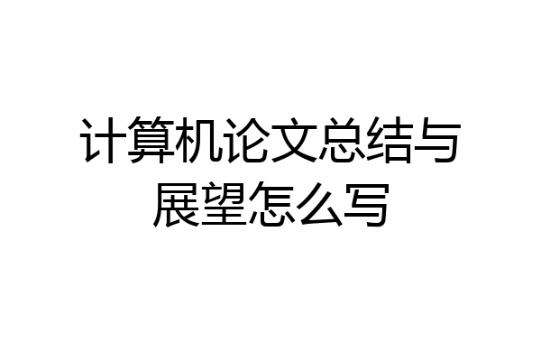 计算机论文总结与展望怎么写