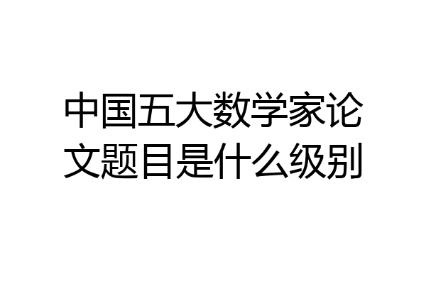 中国五大数学家论文题目是什么级别