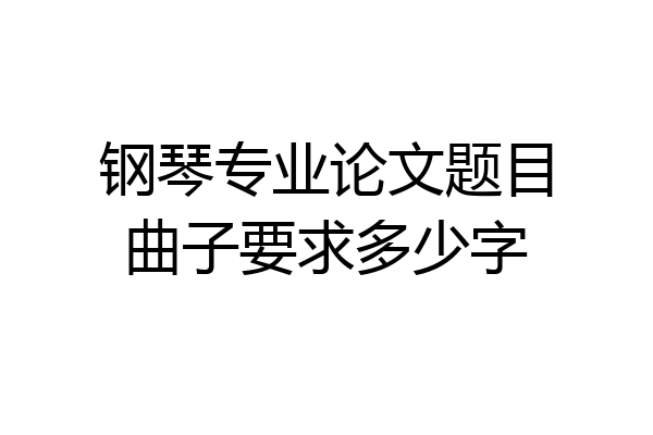 钢琴专业论文题目曲子要求多少字