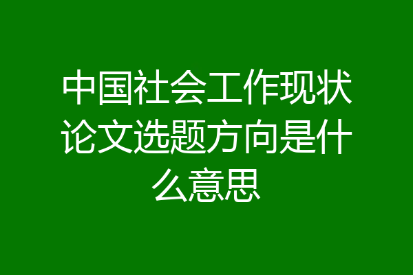 中国社会工作现状论文选题方向是什么意思