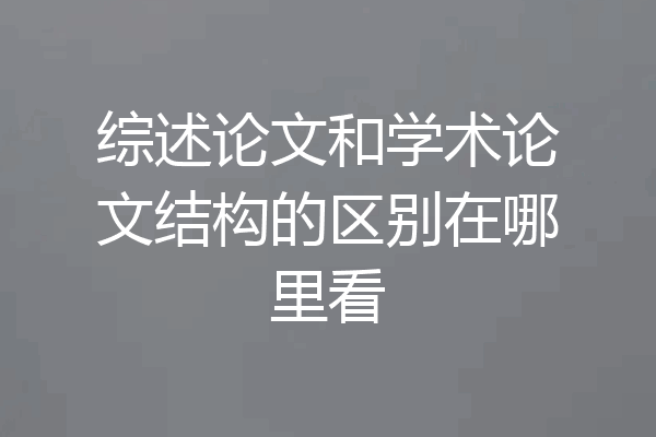 综述论文和学术论文结构的区别在哪里看