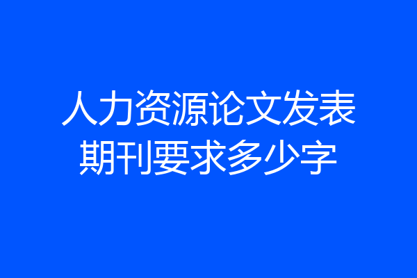 人力资源论文发表期刊要求多少字