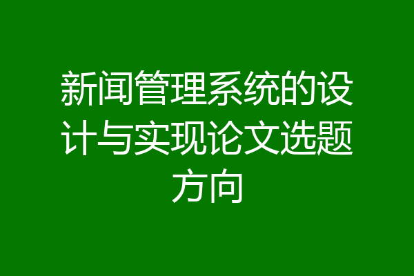 新闻管理系统的设计与实现论文选题方向