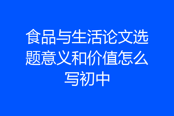 食品与生活论文选题意义和价值怎么写初中