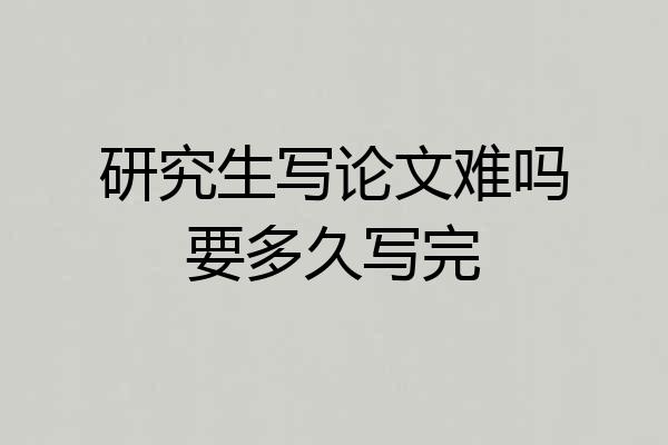 研究生写论文难吗要多久写完