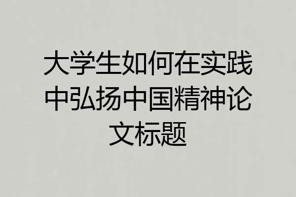 大学生如何在实践中弘扬中国精神论文标题