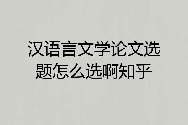 汉语言文学论文选题怎么选啊知乎