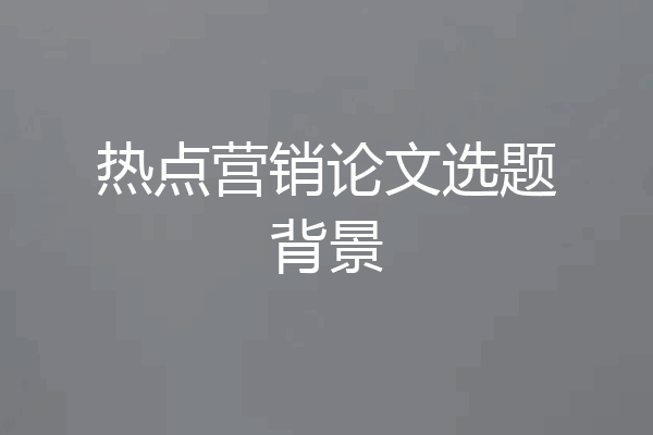 热点营销论文选题背景