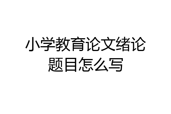 小学教育论文绪论题目怎么写