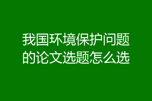 我国环境保护问题的论文选题怎么选