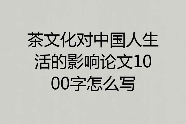 茶文化对中国人生活的影响论文1000字怎么写