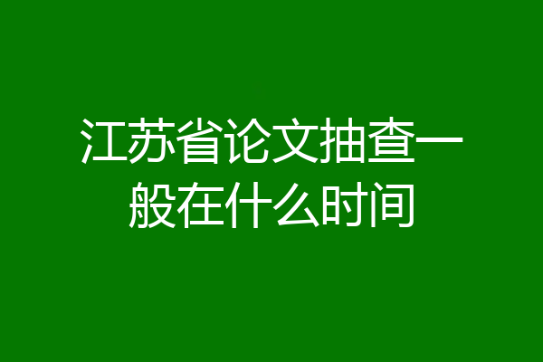 江苏省论文抽查一般在什么时间