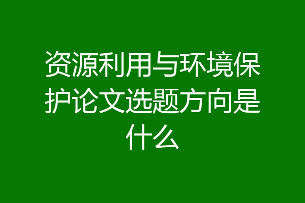 资源利用与环境保护论文选题方向是什么