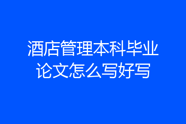 酒店管理本科毕业论文怎么写好写
