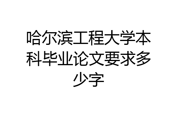 哈尔滨工程大学本科毕业论文要求多少字