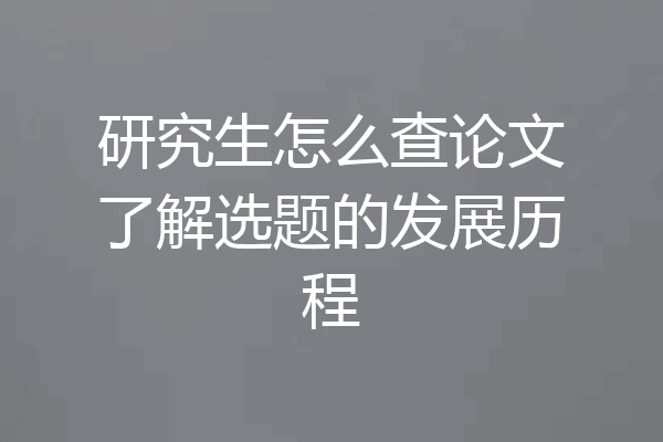 研究生怎么查论文了解选题的发展历程