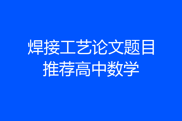 焊接工艺论文题目推荐高中数学