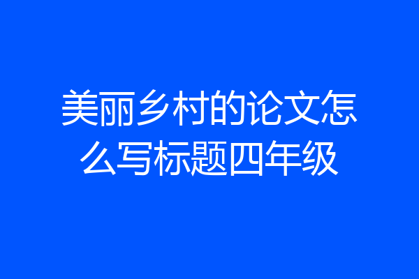 美丽乡村的论文怎么写标题四年级