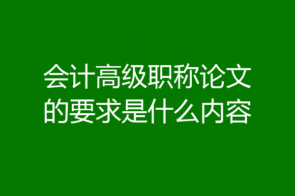 会计高级职称论文的要求是什么内容