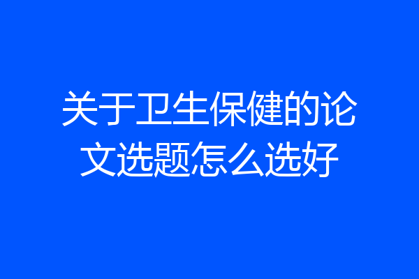 关于卫生保健的论文选题怎么选好