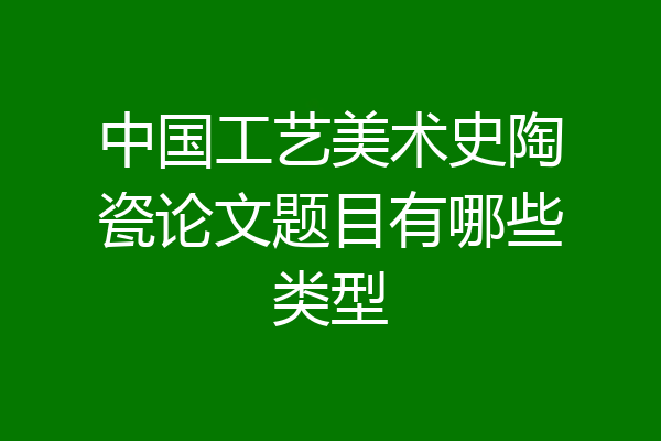 中国工艺美术史陶瓷论文题目有哪些类型