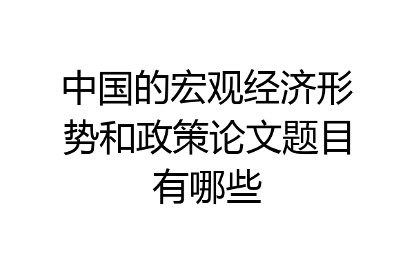 中国的宏观经济形势和政策论文题目有哪些