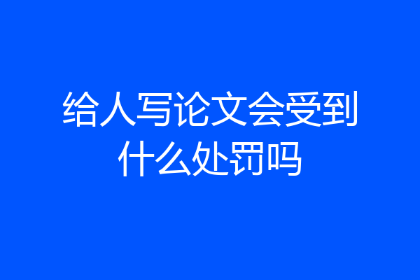 给人写论文会受到什么处罚吗