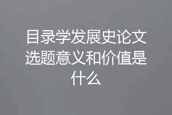 目录学发展史论文选题意义和价值是什么