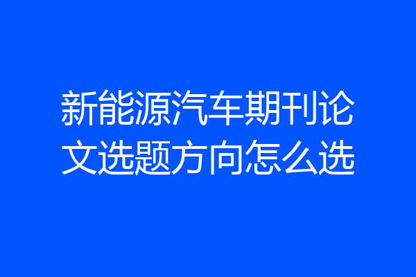 新能源汽车期刊论文选题方向怎么选