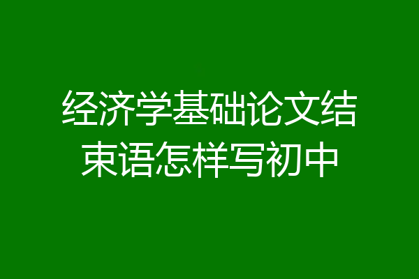经济学基础论文结束语怎样写初中