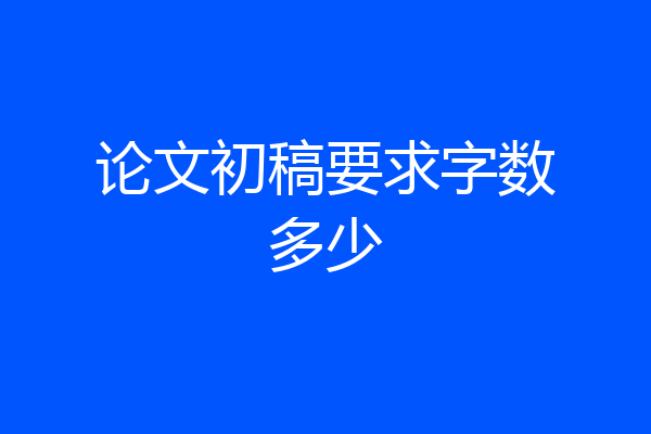 论文初稿要求字数多少