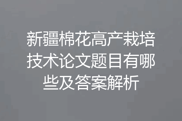 新疆棉花高产栽培技术论文题目有哪些及答案解析