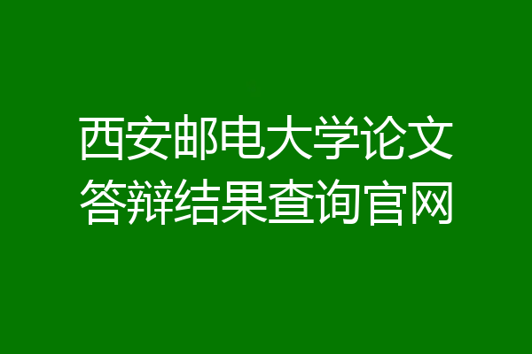 西安邮电大学论文答辩结果查询官网