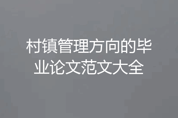 村镇管理方向的毕业论文范文大全