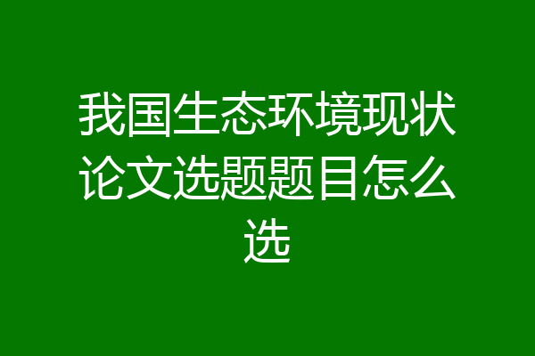 我国生态环境现状论文选题题目怎么选